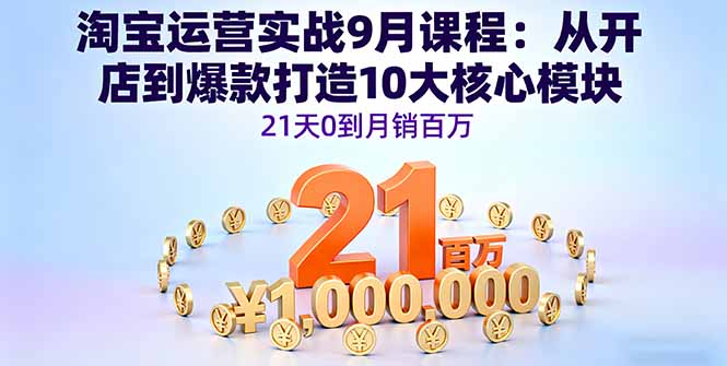 淘宝运营实战9月课程：从开店到爆款打造10大核心模块，21天0到月销百万-知芽创业社
