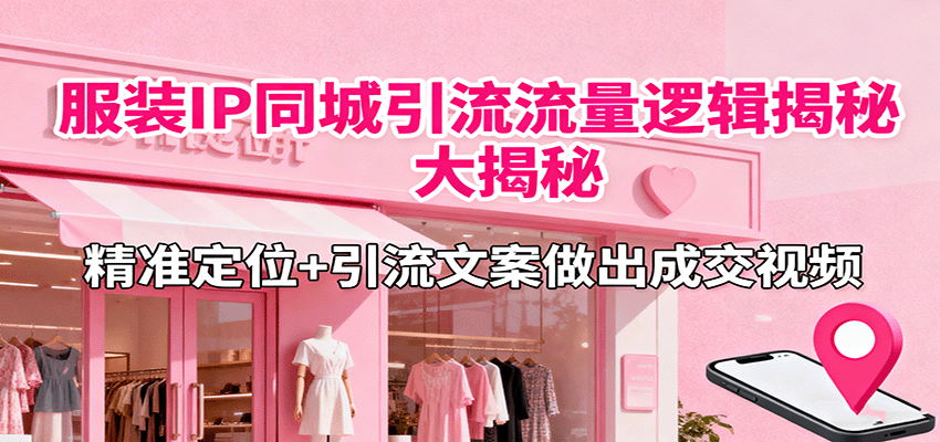 服装IP同城引流流量逻辑大揭秘，精准定位+引流文案做出成交视频-知芽创业社