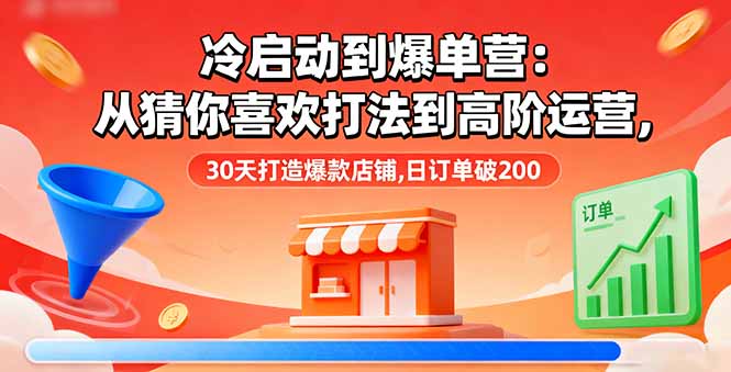 冷启动到爆单营：从猜你喜欢打法到高阶运营,30天打造爆款店铺,日订单破200-知芽创业社