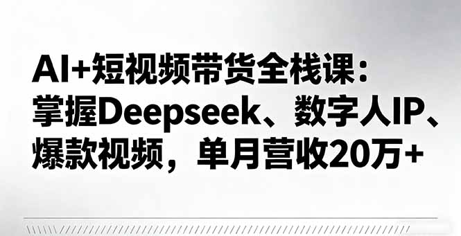AI+短视频带货全栈课：掌握Deepseek、数字人IP、爆款视频，单月营收20万+-知芽创业社