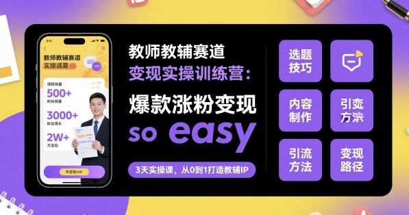 教师教辅赛道变现实操训练营，爆款涨粉变现so easy-知芽创业社
