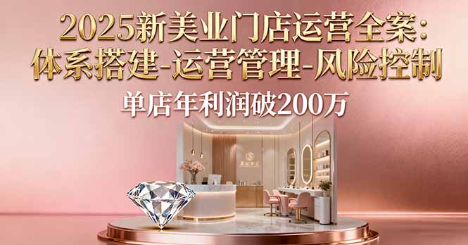 2025新美业门店运营全案：体系搭建-运营管理-风险控制，单店年利润破200万-知芽创业社