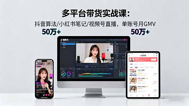 多平台带货实战课18.0：抖音算法/小红书笔记/视频号直播，单账号月GMV50w+-知芽创业社
