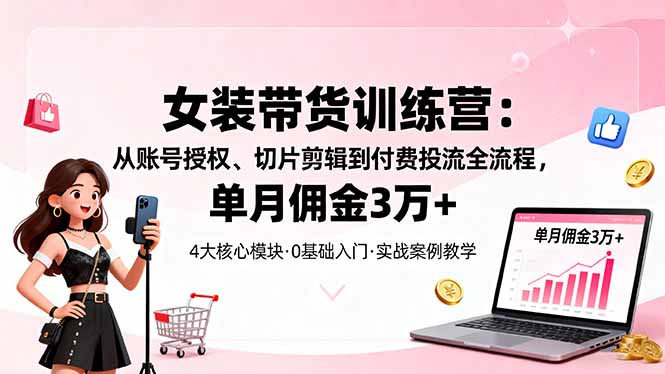 女装带货特训营：从账号授权、切片剪辑到付费投流全流程，单月佣金3万+-知芽创业社