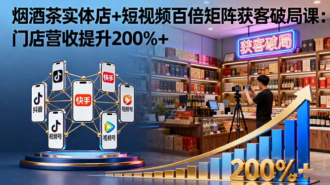 烟酒茶实体店+短视频百倍矩阵获客破局课：门店营收提升200%+-知芽创业社
