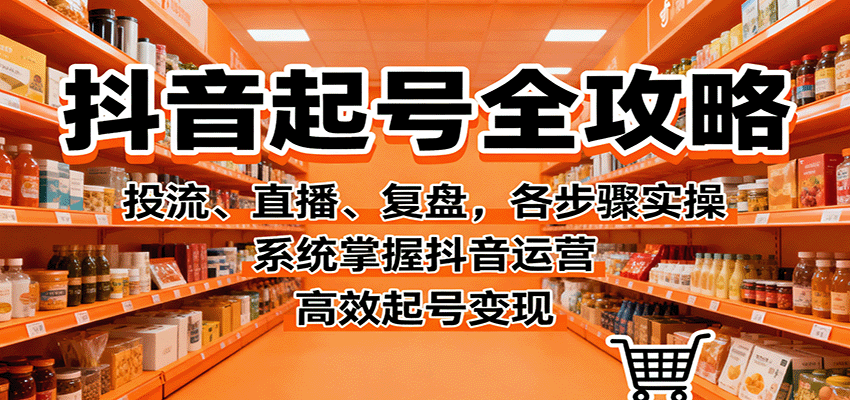 抖音起号全攻略，投流、直播、复盘，各步骤实操，系统掌握抖音运营，高效起号变现-知芽创业社