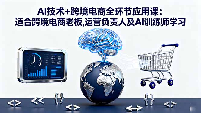 AI技术+跨境电商全环节应用课:适合跨境电商老板,运营负责人及AI训练师学习-知芽创业社