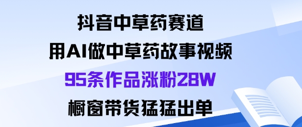抖音中草药赛道，用Al做中草药故事视频95条作品涨粉28W，橱窗带货猛出单-知芽创业社