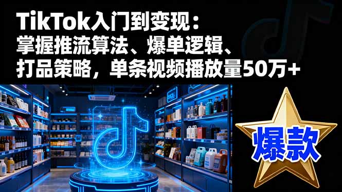 TikTok入门到变现：掌握推流算法、爆单逻辑、打品策略，单条视频播放量50w-知芽创业社