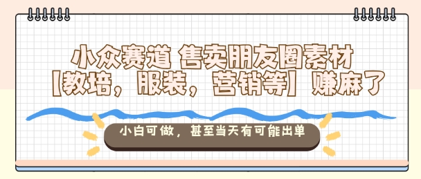 小众赛道售卖朋友圈素材【教培，服装，营销等】賺麻了，小白可做，甚至当天有可能出单-知芽创业社