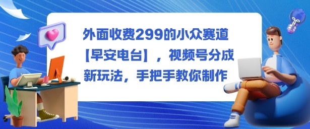 外面收费299的小众赛道【早安电台】，视频号分成新玩法，手把手教你制作-知芽创业社