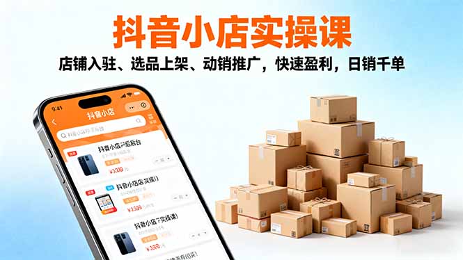 2025抖音小店实操课，店铺入驻、选品上架、动销推广，快速盈利，日销千单-知芽创业社