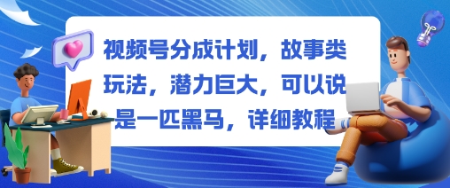 视频号分成计划，故事类玩法，潜力巨大，可以说是一匹黑马，详细教程-知芽创业社