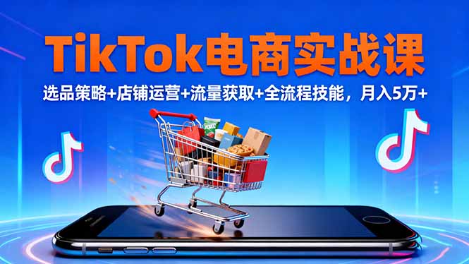 TikTok电商实战课10月，选品策略+店铺运营+流量获取+全流程技能，月入5万+-知芽创业社