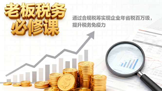 老板税务必修课，通过合规税筹实现企业年省税百万级，提升税务免疫力-知芽创业社