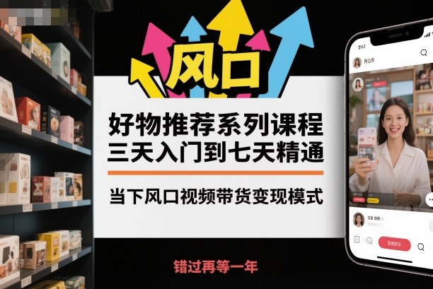 好物推荐系列课程，三天入门到七天精通，当下风口视频带货变现模式-知芽创业社