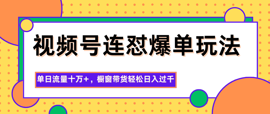 视频号连怼爆单玩法，单日流量十万+，橱窗带货轻松日入过千-知芽创业社