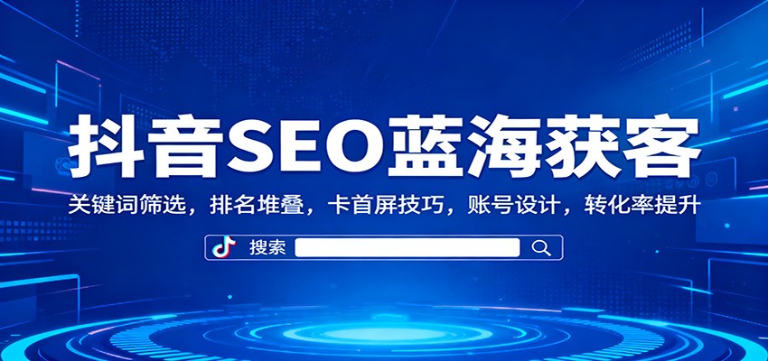 抖音SEO蓝海获客：关键词筛选，排名堆叠，卡首屏技巧，账号设计，转化率提升-知芽创业社