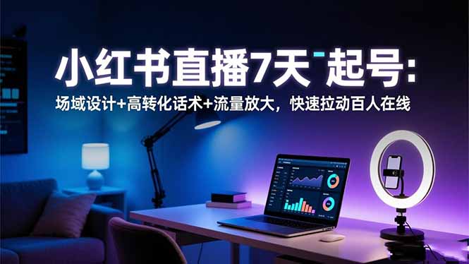 小红书直播7天起号：场域设计+高转化话术+流量放大，快速拉动百人在线-知芽创业社