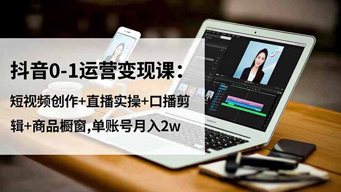 抖音0-1运营变现课：短视频创作+直播实操+口播剪辑+商品橱窗,单账号月入2w-知芽创业社