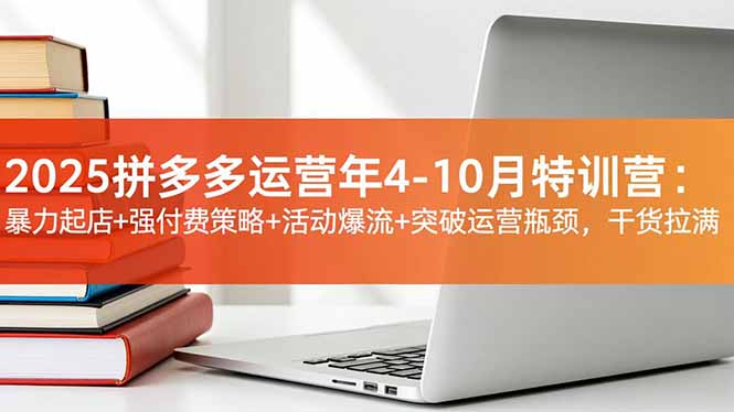 2025拼多多运营年4-10月特训营：暴力起店+强付费策略+活动爆流+突破运营瓶颈，干货拉满-知芽创业社