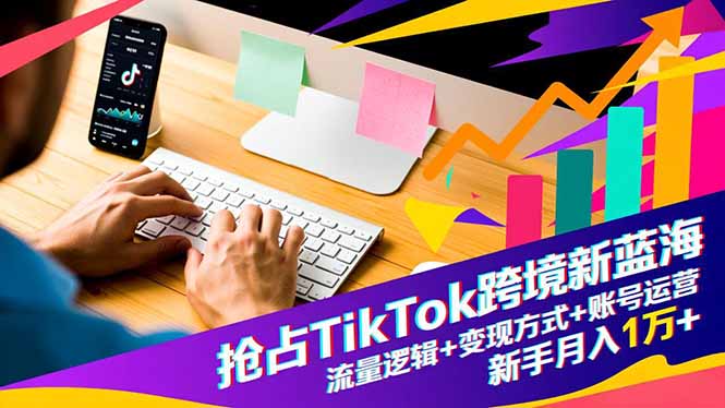 抢占TikTok跨境新蓝海：流量逻辑+变现方式+账号运营，新手月入1万+-小艾项目网
