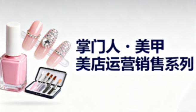 美甲店运营销售系列，助力美甲店老板及从业者提升运营、销售与管理能力-知芽创业社