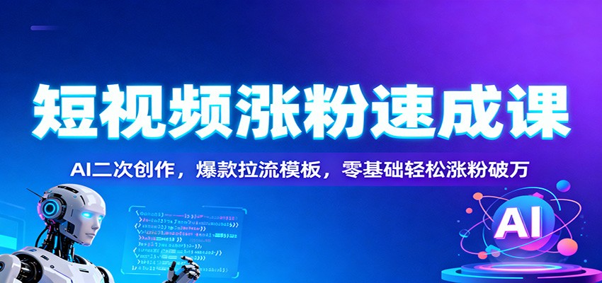 短视频涨粉速成课：AI二次创作，爆款拉流模板，零基础轻松涨粉破万-知芽创业社