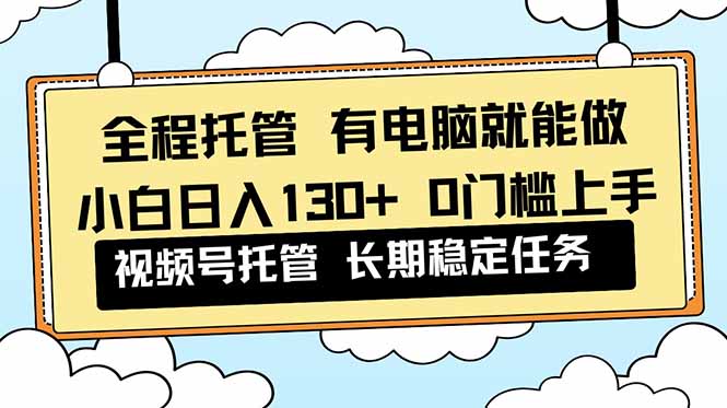 全程托管 解放双手，小白日入130+，视频号 0门槛上手实操-小艾项目网