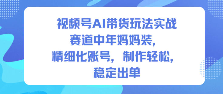 视频号AI带货玩法实战，赛道中年妈妈装，精细化账号，制作轻松，稳定出单-知芽创业社