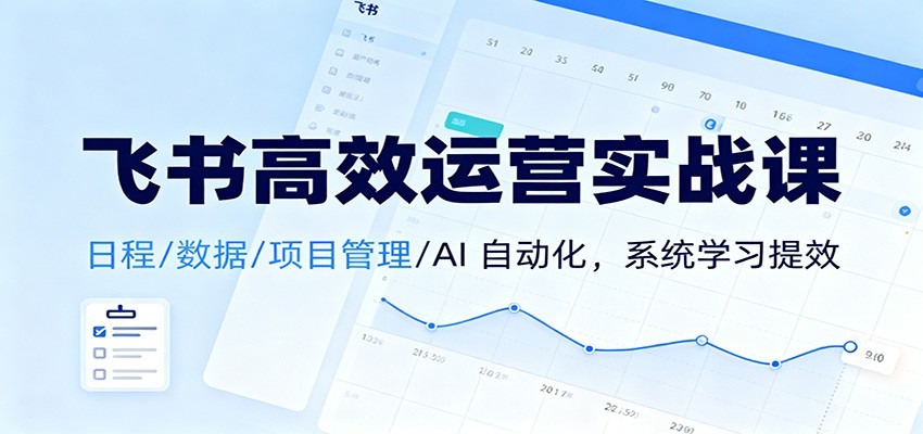 飞书高效运营实战课：日程/数据/项目管理/AI 自动化，系统学习提效-知芽创业社