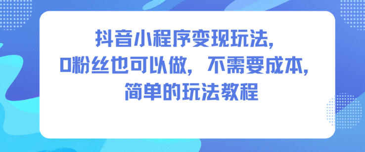 抖音小程序变现玩法，0粉丝也可以做，不需要成本，简单的玩法教程-知芽创业社