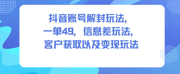 抖音账号解封玩法，一单49，信息差玩法，客户获取以及变现玩法-知芽创业社