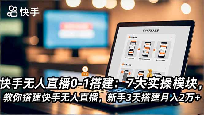快手无人直播0-1搭建：7大实操模块，教你搭建快手无人直播，新手3天搭建月入2万+-知芽创业社
