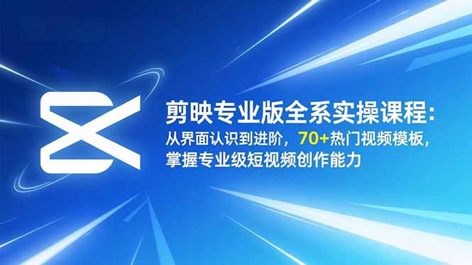 剪映专业版全系实操课程：从界面认识到进阶，70+热门视频模板，掌握专业级短视频创作能力-知芽创业社