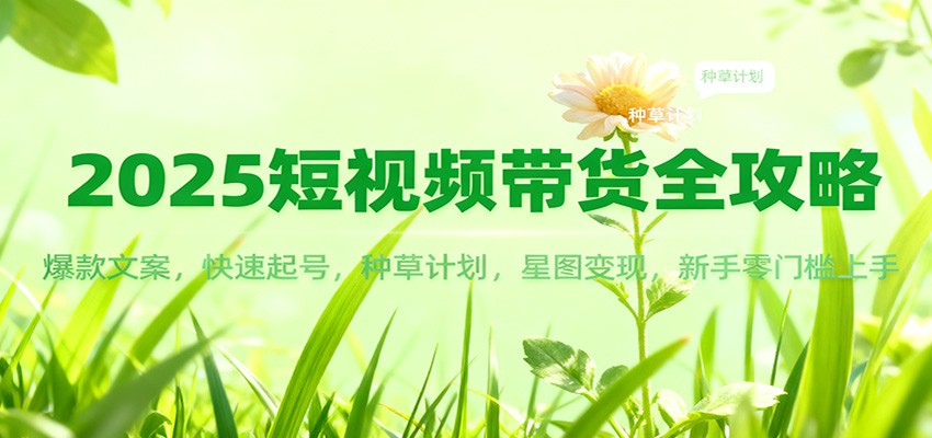 2025短视频带货全攻略：爆款文案，快速起号，种草计划，星图变现，新手零门槛上手-知芽创业社