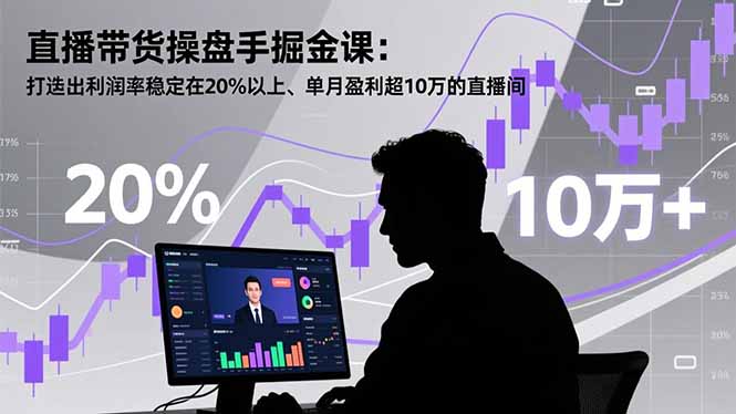 直播带货操盘手掘金课：打造出利润率稳定在20%以上、单月盈利超10万的直播间-知芽创业社