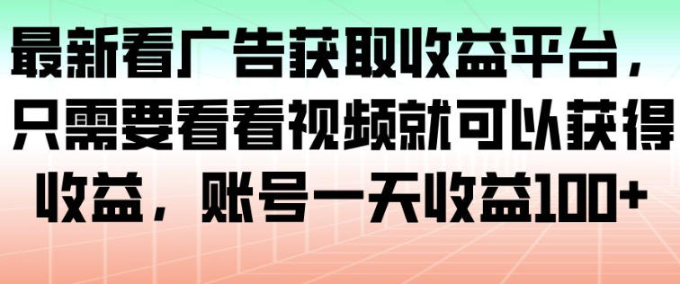 最新看广告获取收益平台，只需要看看视频就可以获得收益，账号一天收益100+-知芽创业社