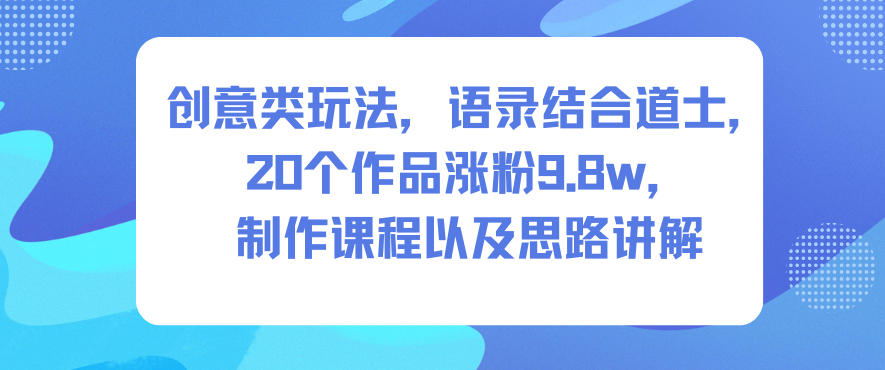 创意类玩法，语录结合道士，20个作品涨粉9.8w，制作课程以及思路讲解-知芽创业社