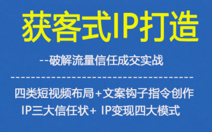 获客型IP打造，破解流量信任成，四类短视频布局+文案钩子指令创作IP三大信任状+IP变现四大模式-知芽创业社