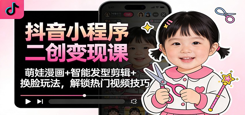 抖音小程序二创变现课：萌娃漫画+智能发型剪辑+换脸玩法，解锁热门视频技巧-知芽创业社
