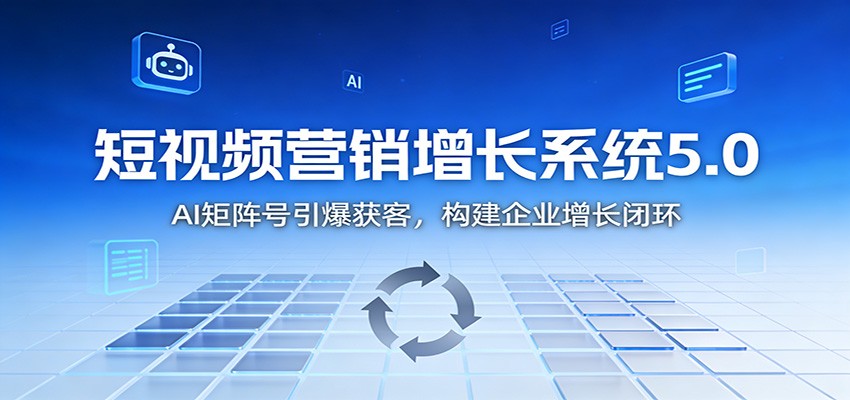短视频营销增长系统5.0：AI 矩阵号引爆获客，构建企业增长闭环-知芽创业社