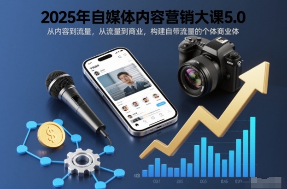 2025年自媒体内容营销大课5.0，从内容到流量，从流量到商业，构建自带流量的个体商业体-知芽创业社