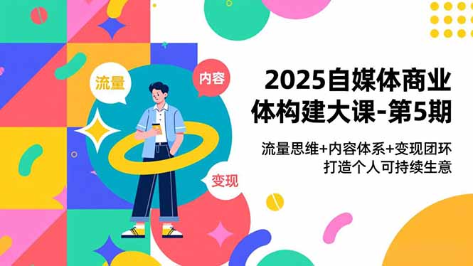 2025自媒体商业体构建大课-第5期，流量思维+内容体系+变现闭环，打造个人可持续生意-知芽创业社