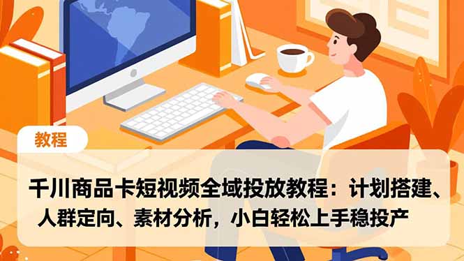 千川商品卡短视频全域投放教程：计划搭建、人群定向、素材分析，小白轻松上手稳投产-知芽创业社