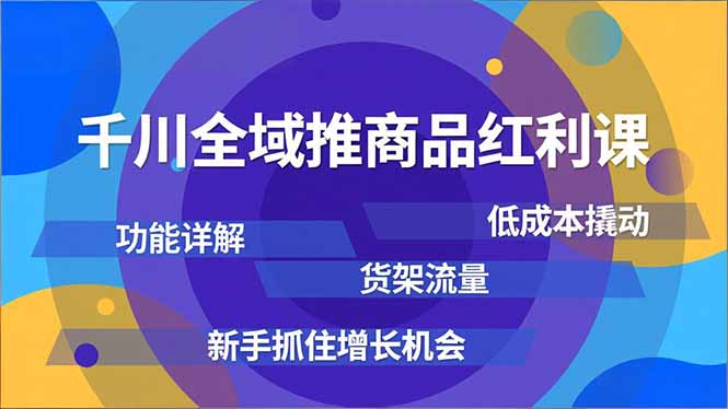 千川全域推商品红利课，功能详解、低成本撬动、货架流量，新手抓住增长机会-知芽创业社