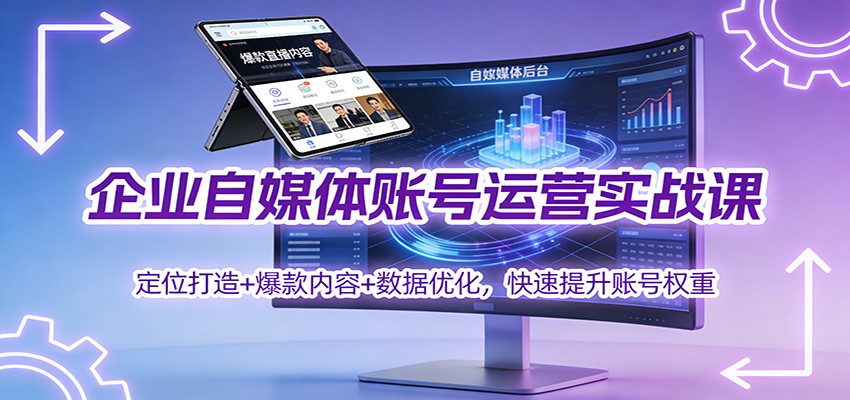 企业自媒体账号运营实战课：定位打造+ 爆款内容+数据优化，快速提升账号权重-知芽创业社