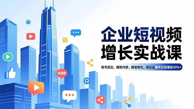 企业短视频增长实战课，账号定位、爆款内容、精准转化，助企业单月引流增收30%+-知芽创业社