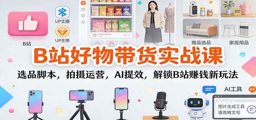 B站好物带货实战课：选品脚本，拍摄运营，AI提效，解锁B站赚钱新玩法-知芽创业社