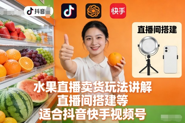 水果直播卖货玩法讲解、直播间搭建等，适合抖音快手视频号-知芽创业社